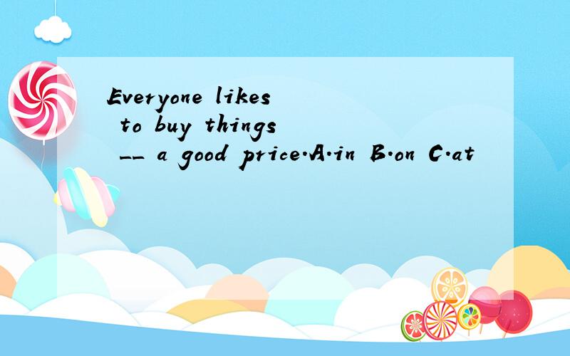 Everyone likes to buy things __ a good price.A.in B.on C.at