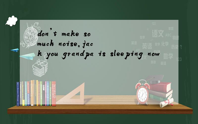 don't make so much noise,jack you grandpa is sleeping now
