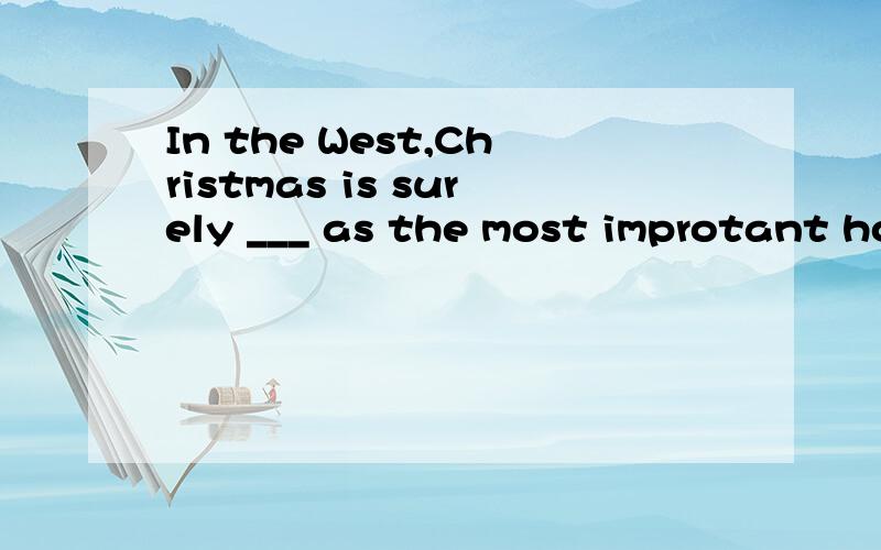 In the West,Christmas is surely ___ as the most improtant ho