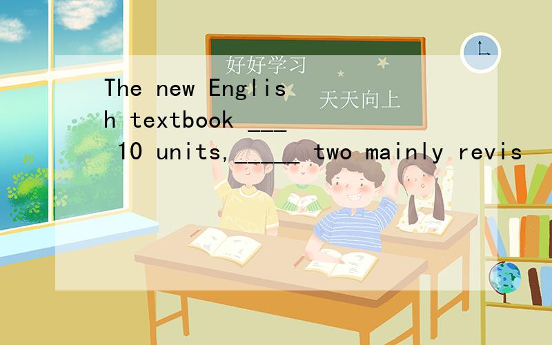 The new English textbook ___ 10 units,_____ two mainly revis