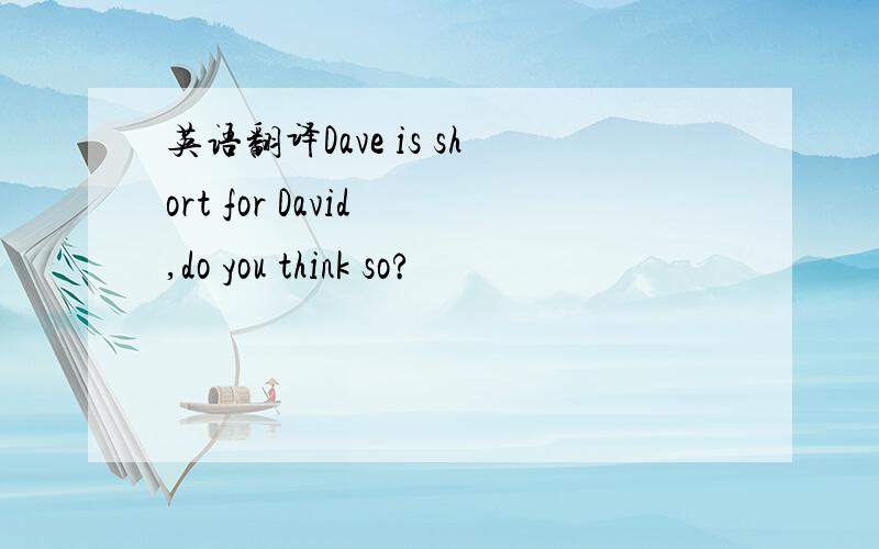 英语翻译Dave is short for David ,do you think so?