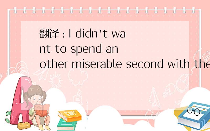 翻译：I didn't want to spend another miserable second with the