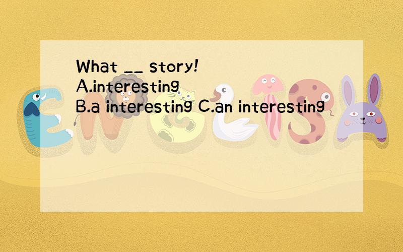 What __ story!A.interesting B.a interesting C.an interesting