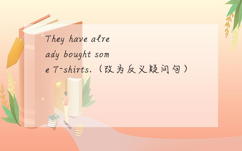 They have already bought some T-shirts.（改为反义疑问句）