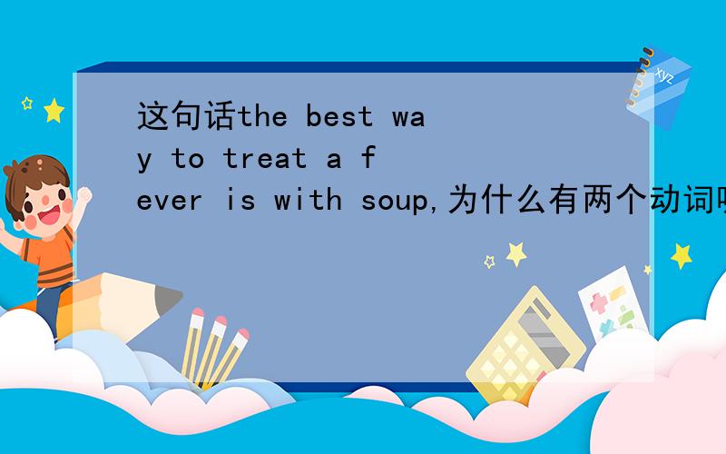 这句话the best way to treat a fever is with soup,为什么有两个动词呢?一个是t
