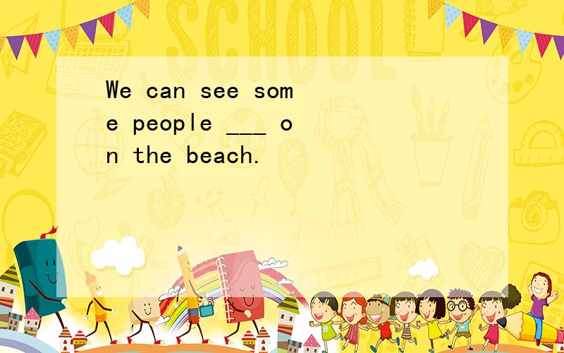 We can see some people ___ on the beach.