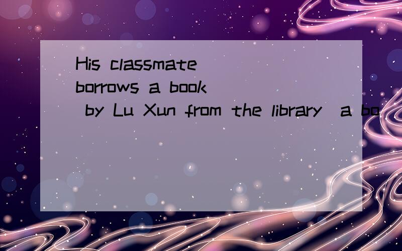 His classmate borrows a book by Lu Xun from the library(a bo