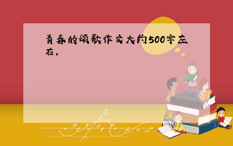 青春的颂歌作文大约500字左右,