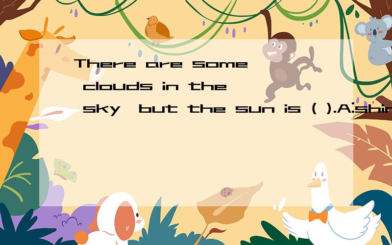 There are some clouds in the sky,but the sun is ( ).A:shinin