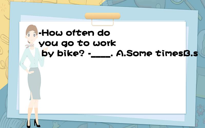 -How often do you go to work by bike? -____. A.Some timesB.s