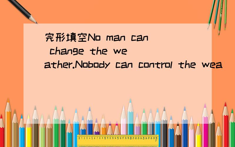 完形填空No man can change the weather.Nobody can control the wea