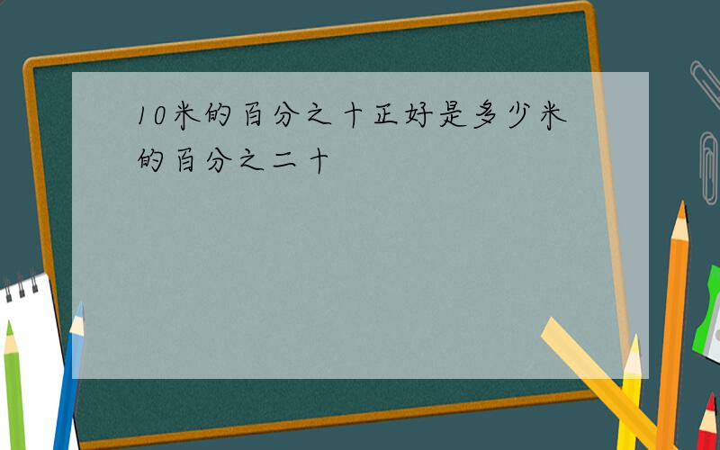 10米的百分之十正好是多少米的百分之二十