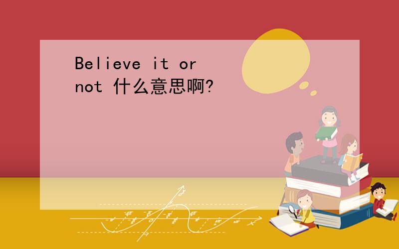 Believe it or not 什么意思啊?