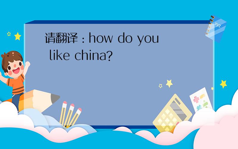 请翻译：how do you like china?