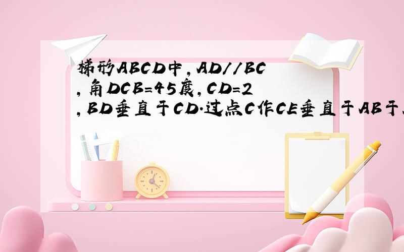 梯形ABCD中,AD//BC,角DCB=45度,CD=2,BD垂直于CD.过点C作CE垂直于AB于E,交对角线BD于F,