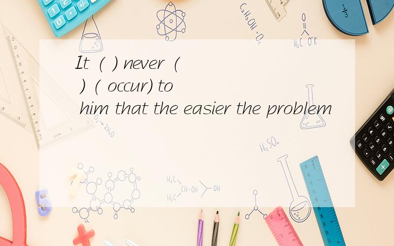 It ( ) never ( ) ( occur) to him that the easier the problem