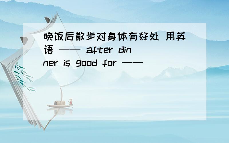 晚饭后散步对身体有好处 用英语 —— after dinner is good for ——