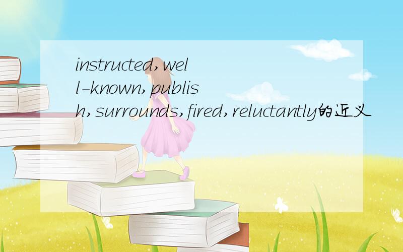instructed,well-known,publish,surrounds,fired,reluctantly的近义