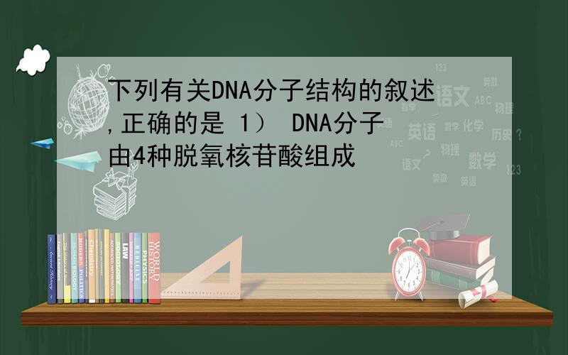 下列有关DNA分子结构的叙述,正确的是 1） DNA分子由4种脱氧核苷酸组成