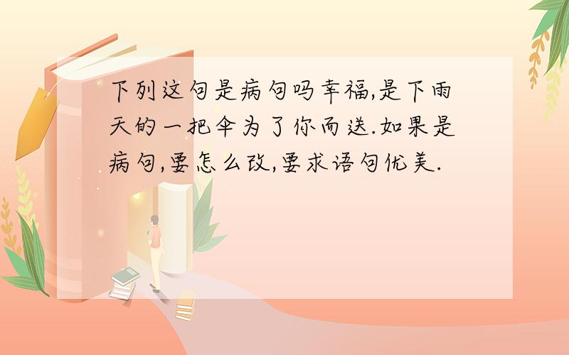 下列这句是病句吗幸福,是下雨天的一把伞为了你而送.如果是病句,要怎么改,要求语句优美.