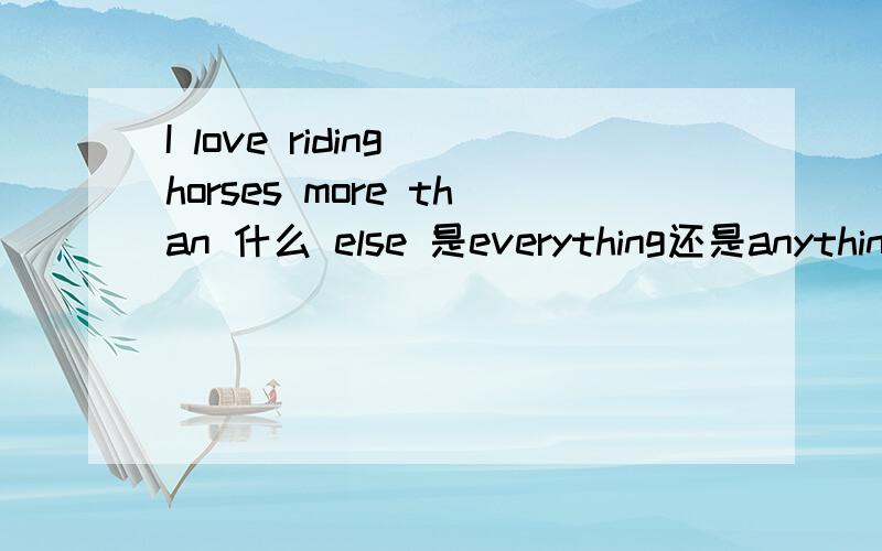 I love riding horses more than 什么 else 是everything还是anything