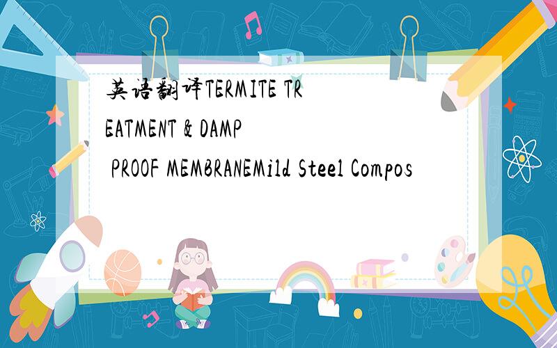 英语翻译TERMITE TREATMENT & DAMP PROOF MEMBRANEMild Steel Compos