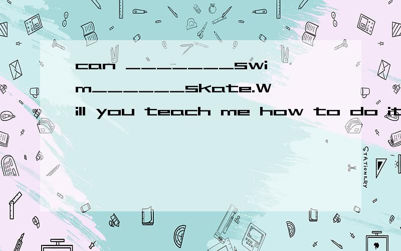 can _______swim______skate.Will you teach me how to do it?