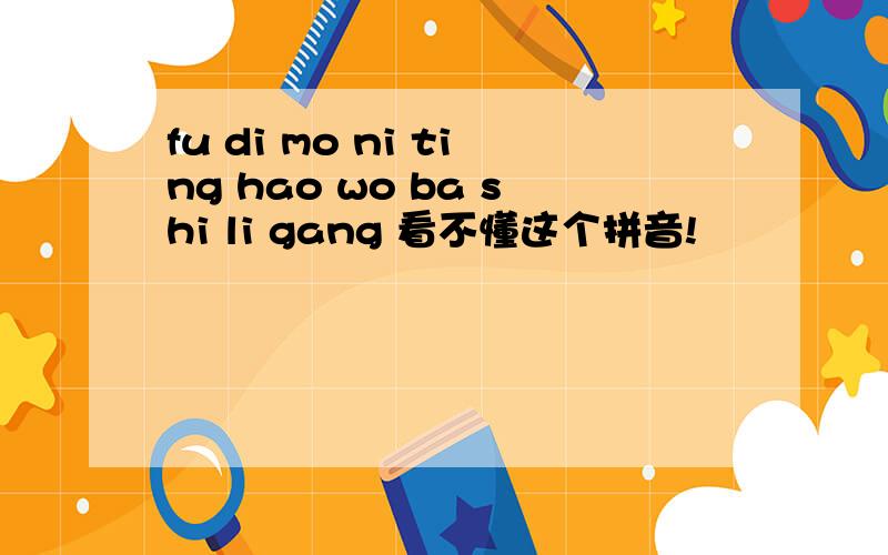 fu di mo ni ting hao wo ba shi li gang 看不懂这个拼音!