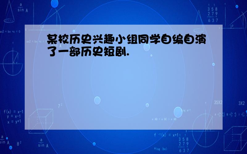 某校历史兴趣小组同学自编自演了一部历史短剧.