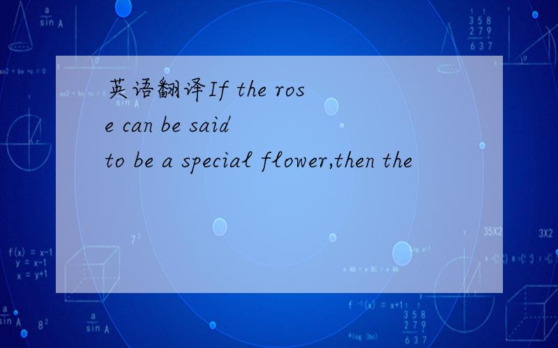英语翻译If the rose can be said to be a special flower,then the