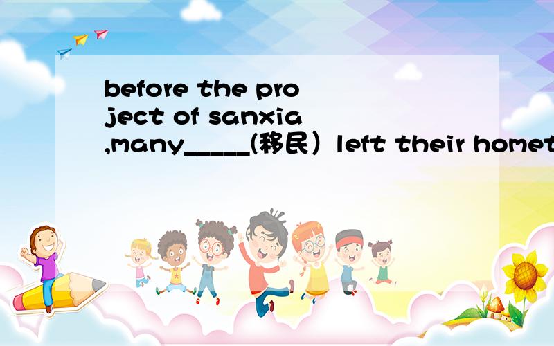 before the project of sanxia,many_____(移民）left their hometow