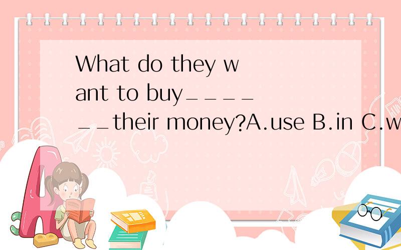 What do they want to buy______their money?A.use B.in C.with