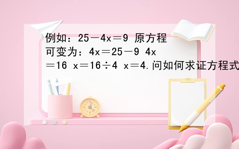 例如：25－4x＝9 原方程可变为：4x＝25－9 4x＝16 x＝16÷4 x＝4.问如何求证方程式