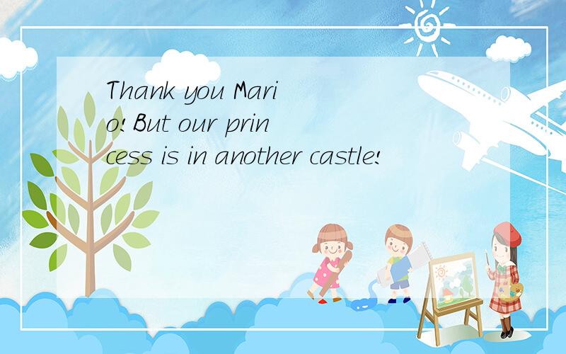 Thank you Mario!But our princess is in another castle!