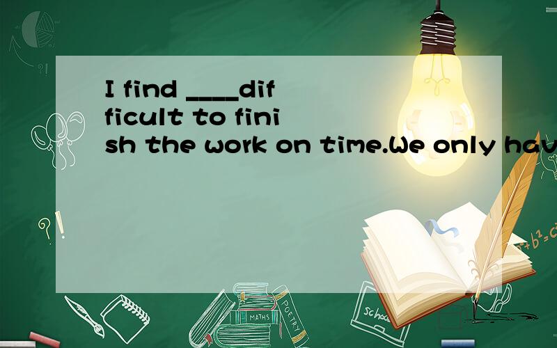 I find ____difficult to finish the work on time.We only have