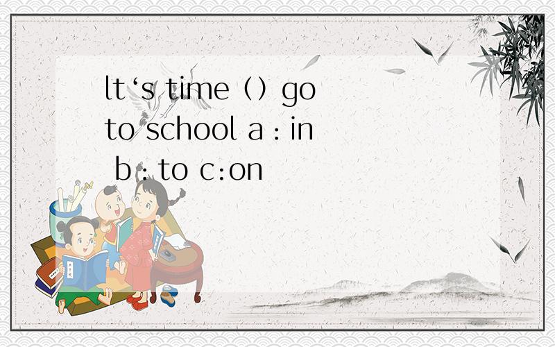 lt‘s time（）go to school a：in b：to c:on