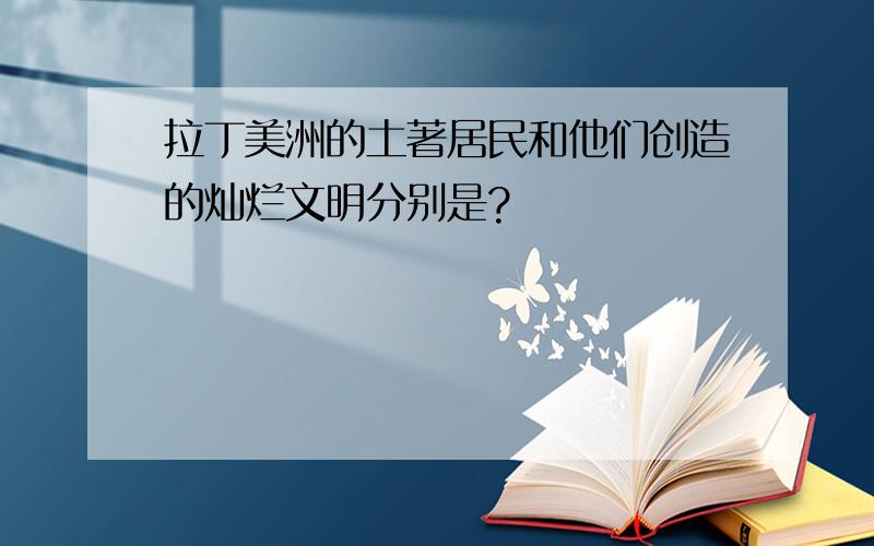 拉丁美洲的土著居民和他们创造的灿烂文明分别是?