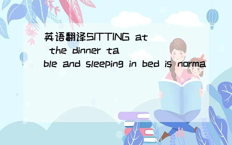 英语翻译SITTING at the dinner table and sleeping in bed is norma