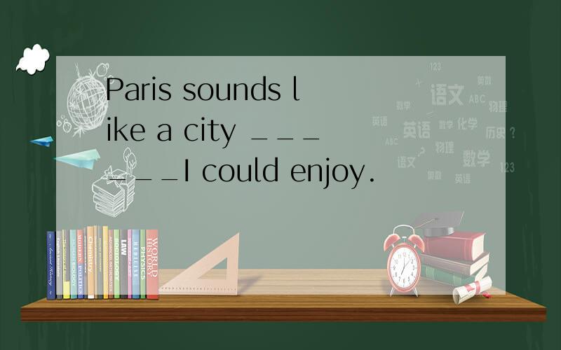 Paris sounds like a city ______I could enjoy.