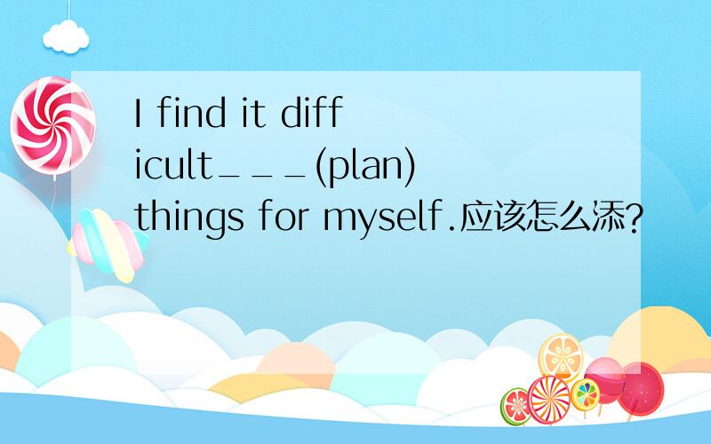I find it difficult___(plan)things for myself.应该怎么添?