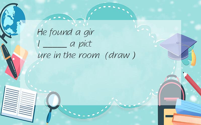 He found a girl _____ a picture in the room (draw )