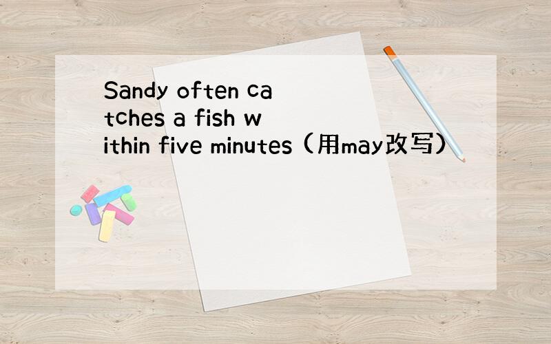 Sandy often catches a fish within five minutes (用may改写）