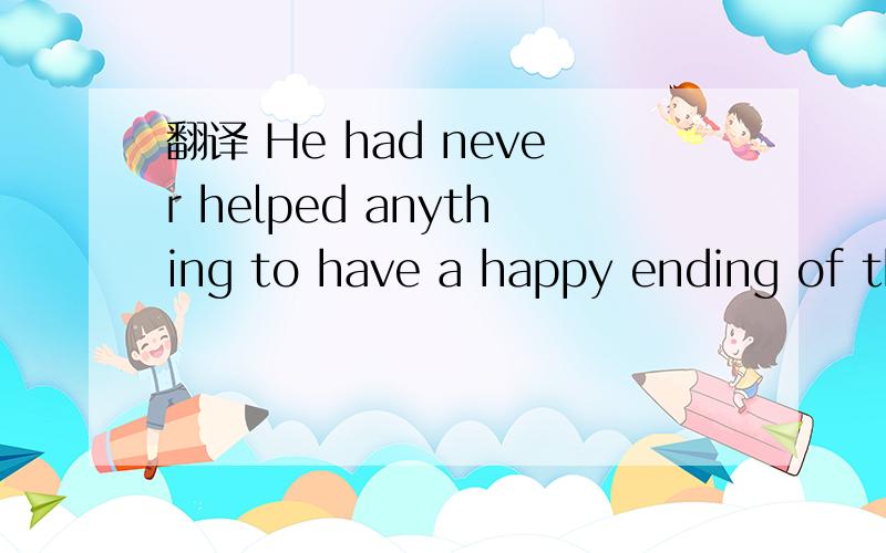 翻译 He had never helped anything to have a happy ending of th