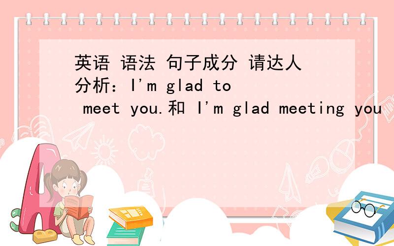 英语 语法 句子成分 请达人分析：I'm glad to meet you.和 I'm glad meeting you