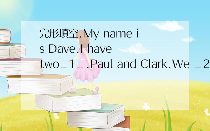 完形填空.My name is Dave.I have two_1_.Paul and Clark.We _2_ all