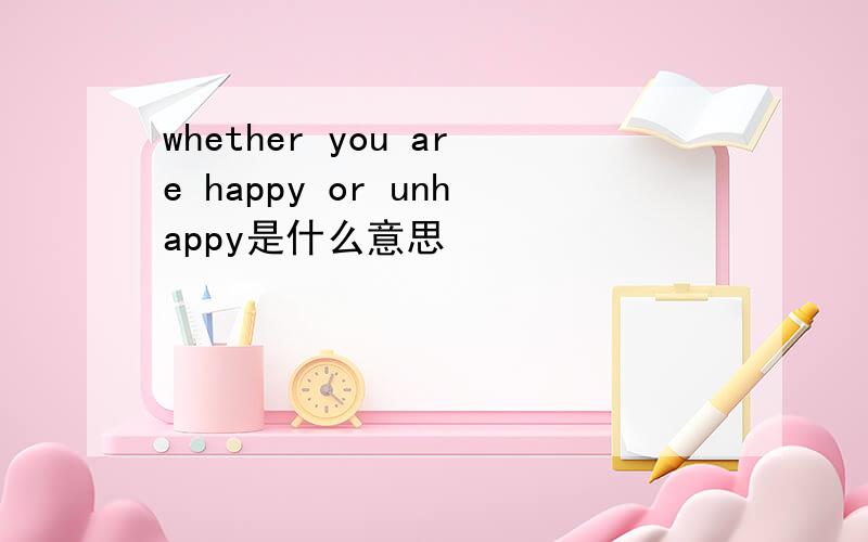 whether you are happy or unhappy是什么意思