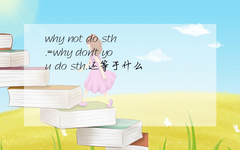 why not do sth.=why don't you do sth.还等于什么