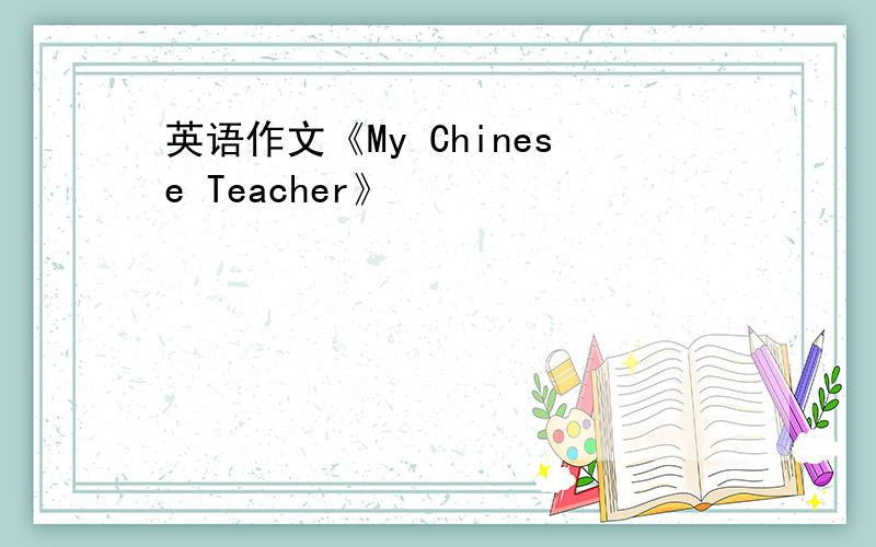 英语作文《My Chinese Teacher》
