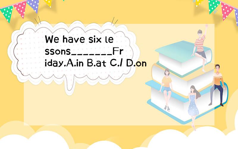We have six lessons_______Friday.A.in B.at C./ D.on