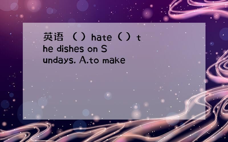 英语 （ ）hate（ ）the dishes on Sundays. A.to make